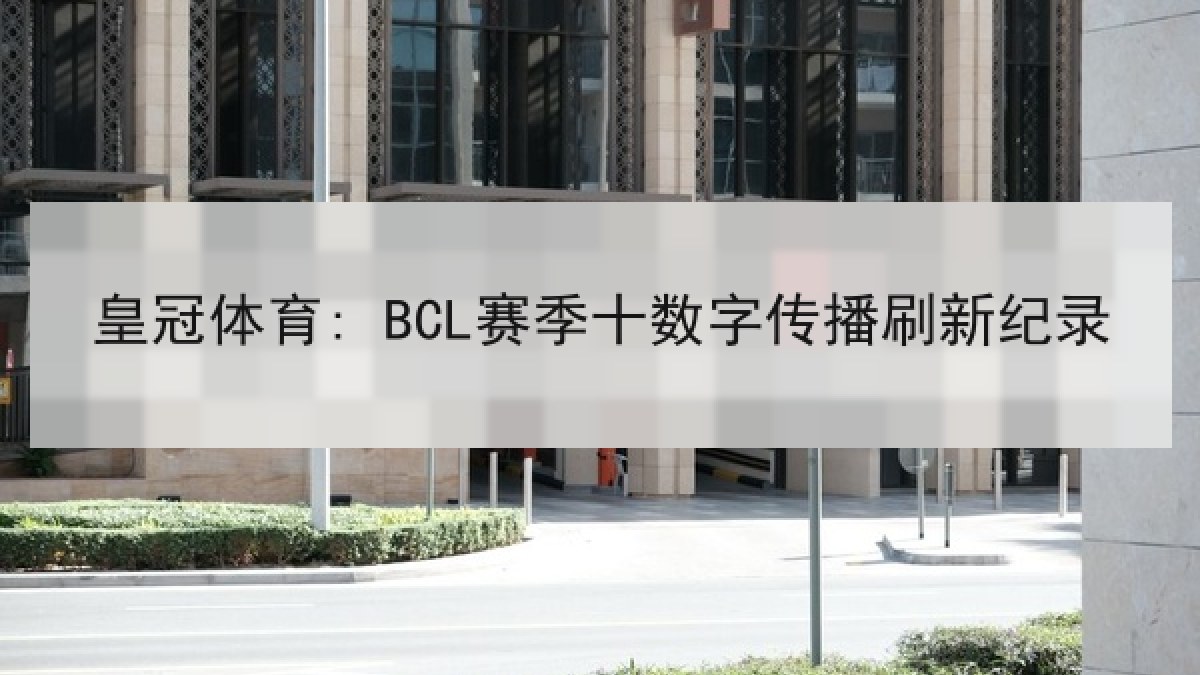 皇冠体育: BCL赛季十数字传播刷新纪录 皇冠体育: BCL赛季十数字传播刷新纪录