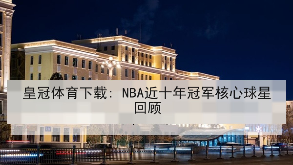 皇冠体育下载: NBA近十年冠军核心球星回顾 皇冠体育下载: NBA近十年冠军核心球星回顾
