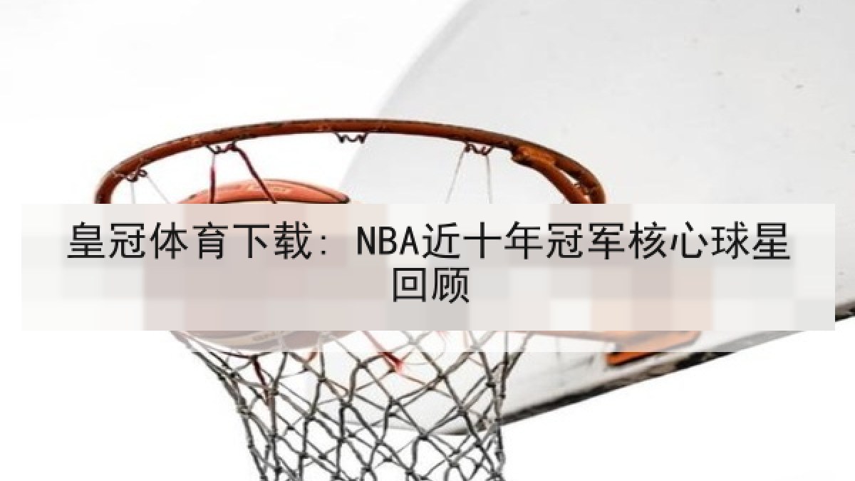 皇冠体育下载: NBA近十年冠军核心球星回顾 皇冠体育下载: NBA近十年冠军核心球星回顾