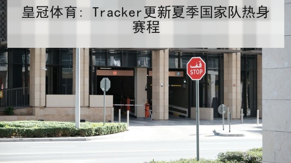 皇冠体育: Tracker更新夏季国家队热身赛程 皇冠体育: Tracker更新夏季国家队热身赛程