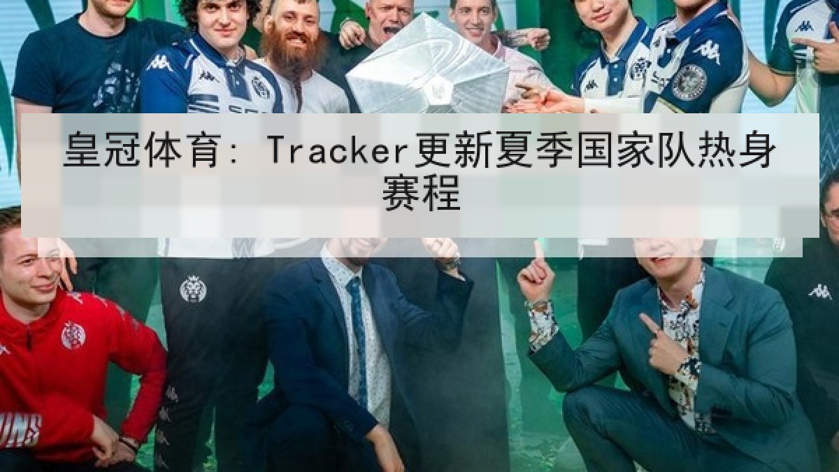 皇冠体育: Tracker更新夏季国家队热身赛程 皇冠体育: Tracker更新夏季国家队热身赛程